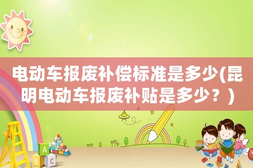 電動車報(bào)廢補(bǔ)償標(biāo)準(zhǔn)是多少(昆明電動車報(bào)廢補(bǔ)貼是多少？)