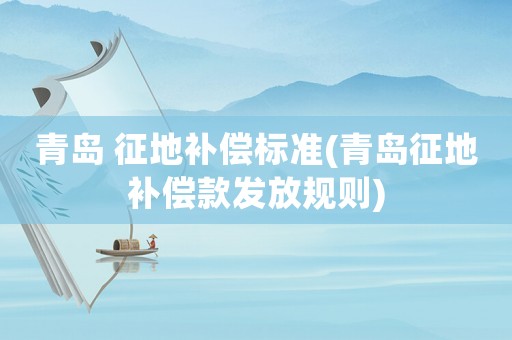 青島 征地補償標(biāo)準(zhǔn)(青島征地補償款發(fā)放規(guī)則)
