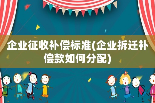 企業征收補償標準(企業拆遷補償款如何分配)