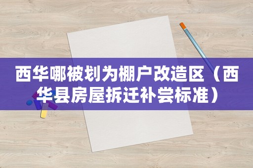 西華哪被劃為棚戶改造區（西華縣房屋拆遷補嘗標準）