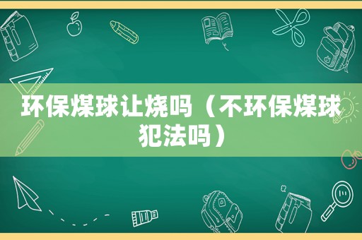 環(huán)保煤球讓燒嗎（不環(huán)保煤球犯法嗎）