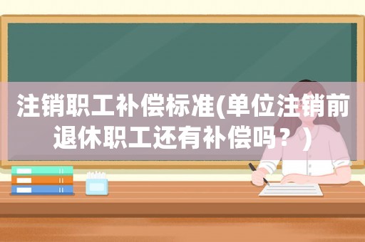 注銷職工補償標準(單位注銷前退休職工還有補償嗎？)