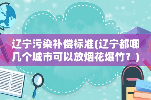 遼寧污染補償標準(遼寧都哪幾個城市可以放煙花爆竹？)