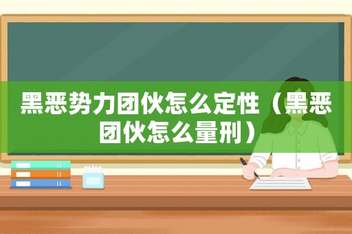 黑惡勢力團伙怎么定性（黑惡團伙怎么量刑）