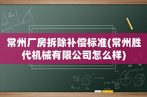 常州廠房拆除補償標準(常州勝代機械有限公司怎么樣)