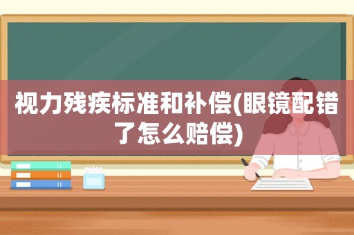 視力殘疾標準和補償(眼鏡配錯了怎么賠償)