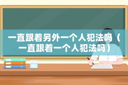 一直跟著另外一個人犯法嗎（一直跟著一個人犯法嗎）