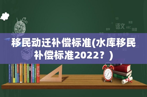 移民動遷補償標準(水庫移民補償標準2022？)