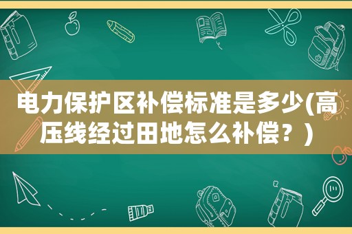 電力保護(hù)區(qū)補償標(biāo)準(zhǔn)是多少(高壓線經(jīng)過田地怎么補償？)