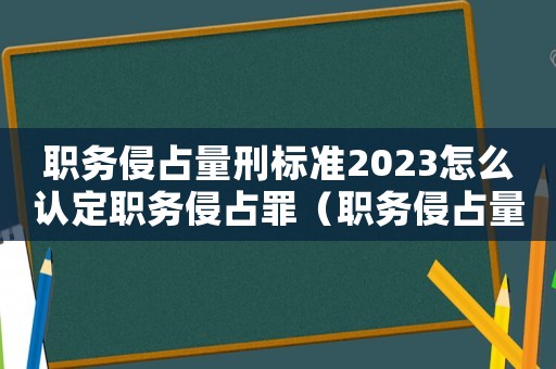 職務侵占量刑標準2023怎么認定職務侵占罪（職務侵占量刑標準2015）