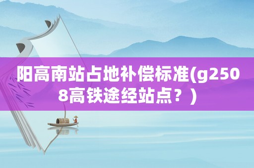 陽高南站占地補償標準(g2508高鐵途經(jīng)站點？)