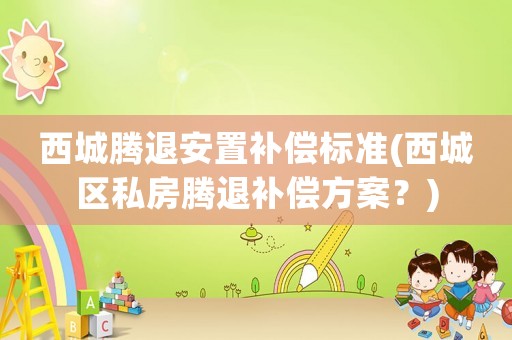 西城騰退安置補償標準(西城區私房騰退補償方案？)