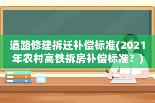 道路修建拆遷補償標準(2021年農村高鐵拆房補償標準？)