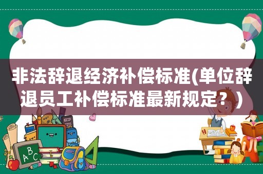 非法辭退經(jīng)濟補償標(biāo)準(zhǔn)(單位辭退員工補償標(biāo)準(zhǔn)最新規(guī)定？)