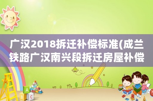 廣漢2018拆遷補償標準(成蘭鐵路廣漢南興段拆遷房屋補償是怎么樣的？)