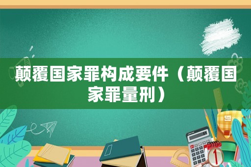 顛覆國(guó)家罪構(gòu)成要件（顛覆國(guó)家罪量刑）