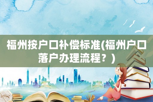 福州按戶口補償標準(福州戶口落戶辦理流程？)