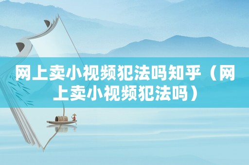 網(wǎng)上賣小視頻犯法嗎知乎（網(wǎng)上賣小視頻犯法嗎）