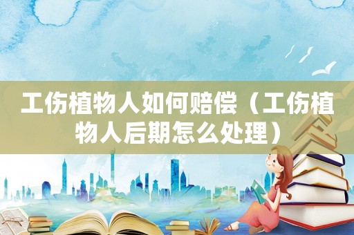 工傷植物人如何賠償（工傷植物人后期怎么處理）