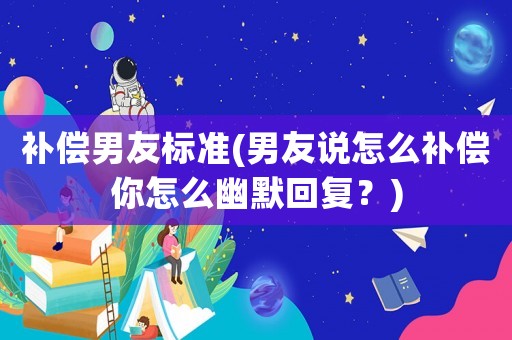 補償男友標準(男友說怎么補償你怎么幽默回復？)