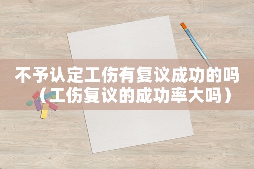 不予認定工傷有復議成功的嗎（工傷復議的成功率大嗎）