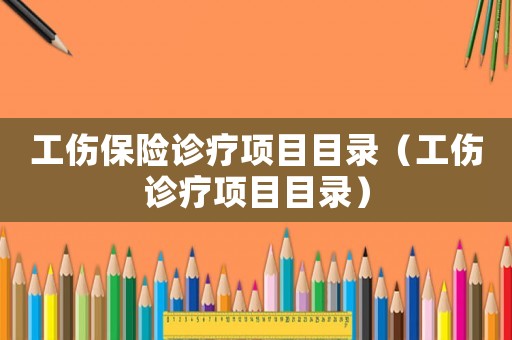 工傷保險診療項目目錄（工傷診療項目目錄）