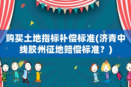 購買土地指標補償標準(濟青中線膠州征地賠償標準？)