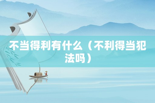不當得利有什么（不利得當犯法嗎）