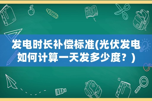 發(fā)電時(shí)長(zhǎng)補(bǔ)償標(biāo)準(zhǔn)(光伏發(fā)電如何計(jì)算一天發(fā)多少度？)