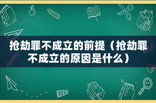 搶劫罪不成立的前提（搶劫罪不成立的原因是什么）