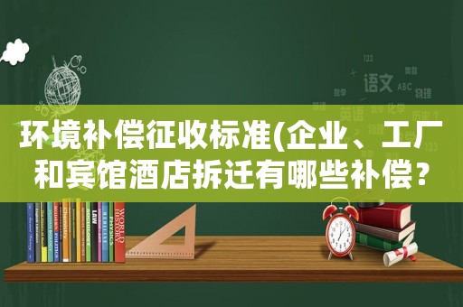 環境補償征收標準(企業、工廠和賓館酒店拆遷有哪些補償？企業征地拆遷有哪些補償？)