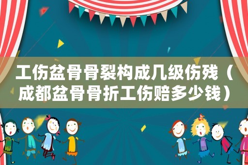 工傷盆骨骨裂構成幾級傷殘（成都盆骨骨折工傷賠多少錢）