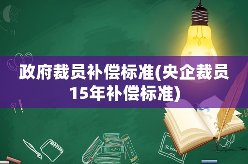 政府裁員補(bǔ)償標(biāo)準(zhǔn)(央企裁員15年補(bǔ)償標(biāo)準(zhǔn))