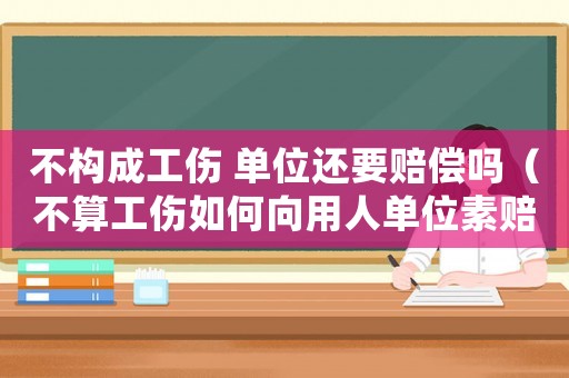 不構成工傷 單位還要賠償嗎（不算工傷如何向用人單位素賠）