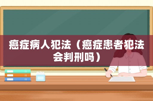 癌癥病人犯法（癌癥患者犯法會判刑嗎）
