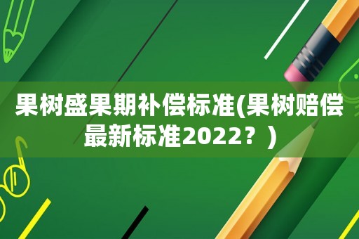 果樹盛果期補償標準(果樹賠償最新標準2022？)