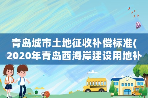 青島城市土地征收補償標準(2020年青島西海岸建設(shè)用地補償標準)