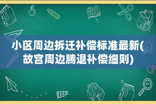 小區(qū)周邊拆遷補(bǔ)償標(biāo)準(zhǔn)最新(故宮周邊騰退補(bǔ)償細(xì)則)