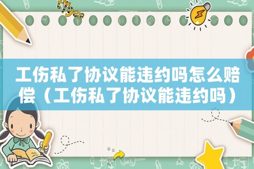 工傷私了協議能違約嗎怎么賠償（工傷私了協議能違約嗎）