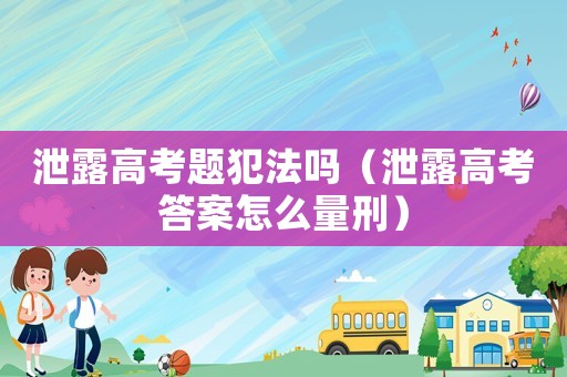 泄露高考題犯法嗎（泄露高考答案怎么量刑）