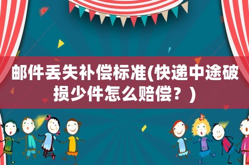 郵件丟失補償標準(快遞中途破損少件怎么賠償？)
