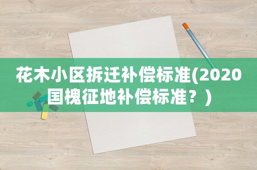 花木小區拆遷補償標準(2020國槐征地補償標準？)