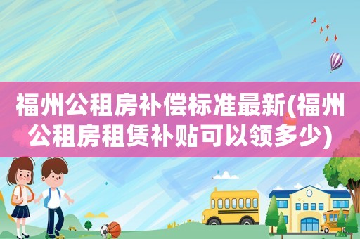 福州公租房補(bǔ)償標(biāo)準(zhǔn)最新(福州公租房租賃補(bǔ)貼可以領(lǐng)多少)