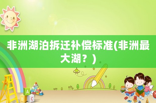 非洲湖泊拆遷補償標準(非洲最大湖？)