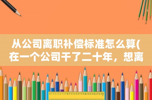 從公司離職補(bǔ)償標(biāo)準(zhǔn)怎么算(在一個(gè)公司干了二十年，想離職，能有什么補(bǔ)償？)