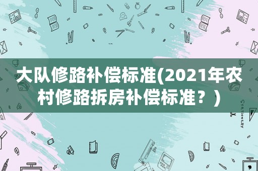 大隊修路補償標準(2021年農村修路拆房補償標準？)