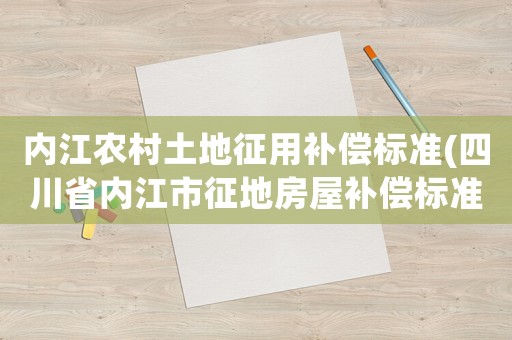 內江農村土地征用補償標準(四川省內江市征地房屋補償標準？)