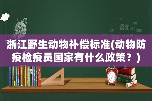 浙江野生動(dòng)物補(bǔ)償標(biāo)準(zhǔn)(動(dòng)物防疫檢疫員國家有什么政策？)