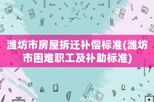 濰坊市房屋拆遷補(bǔ)償標(biāo)準(zhǔn)(濰坊市困難職工及補(bǔ)助標(biāo)準(zhǔn))