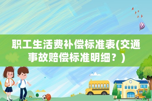 職工生活費(fèi)補(bǔ)償標(biāo)準(zhǔn)表(交通事故賠償標(biāo)準(zhǔn)明細(xì)？)